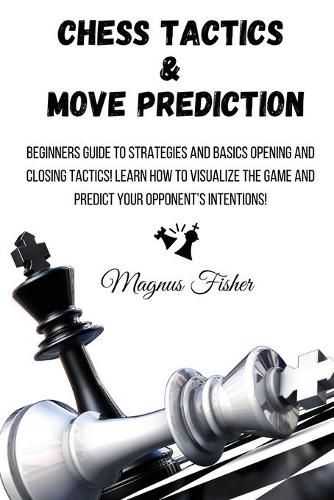 Cover image for Chess Tactics and Move Prediction: Beginners Guide to Strategies and Basics Opening and Closing Tactics! Learn How to Visualize the Game and Predict Your Opponent's Intentions!