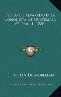 Cover image for Pedro de Alvarado O La Conquista de Guatemala V2, Part 1 (1886)