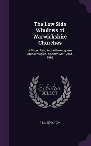 Cover image for The Low Side Windows of Warwickshire Churches: A Paper Read to the Birmingham Archaeological Society, Mar. 21st, 1906