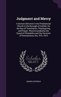 Cover image for Judgment and Mercy: A Sermon Delivered in the Presbyterian Church in the Borough of Carlisle, on the Day of Humiliation, Thanksgiving, and Prayer, Recommended by the Synod of Philadelhia and the Governor of Pennsylvania; Dec. 9th, 1819