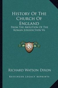 Cover image for History of the Church of England: From the Abolition of the Roman Jurisdiction V6: Elizabeth, 1558-1563 (1902)