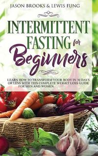 Cover image for Intermittent Fasting for Beginners: Learn How to Transform Your Body in 30 Days or Less with This Complete Weight Loss Guide for Men and Women