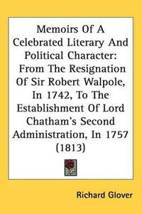 Cover image for Memoirs Of A Celebrated Literary And Political Character: From The Resignation Of Sir Robert Walpole, In 1742, To The Establishment Of Lord Chatham's Second Administration, In 1757 (1813)