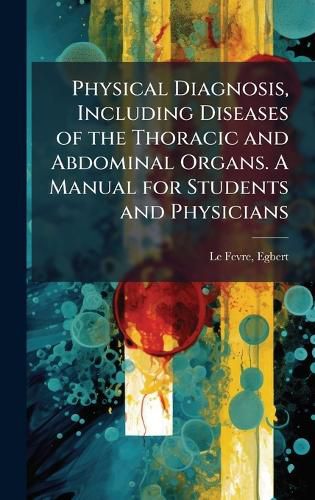 Cover image for Physical Diagnosis, Including Diseases of the Thoracic and Abdominal Organs. A Manual for Students and Physicians