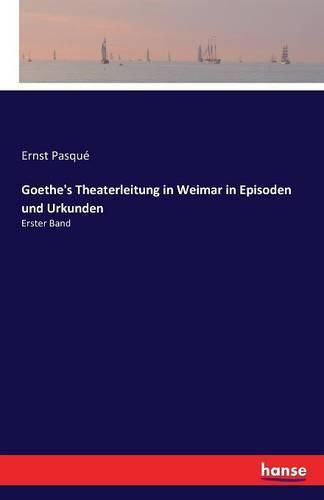 Goethe's Theaterleitung in Weimar in Episoden und Urkunden: Erster Band