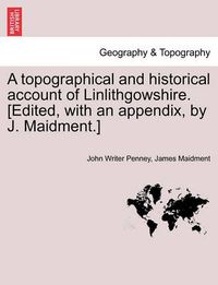 Cover image for A Topographical and Historical Account of Linlithgowshire. [Edited, with an Appendix, by J. Maidment.]