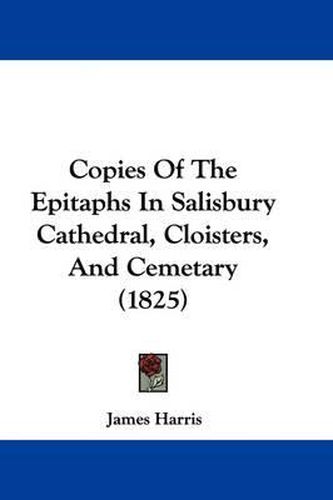 Cover image for Copies Of The Epitaphs In Salisbury Cathedral, Cloisters, And Cemetary (1825)