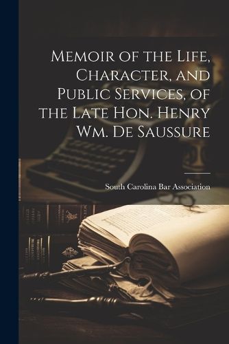 Memoir of the Life, Character, and Public Services, of the Late Hon. Henry Wm. De Saussure