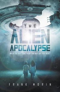 Cover image for The Alien Apocalypse: Where Do They Come From? And Why Are They Here?