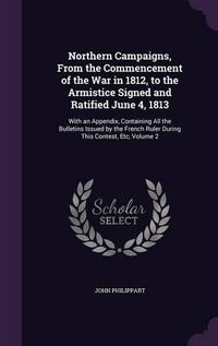 Cover image for Northern Campaigns, from the Commencement of the War in 1812, to the Armistice Signed and Ratified June 4, 1813: With an Appendix, Containing All the Bulletins Issued by the French Ruler During This Contest, Etc, Volume 2