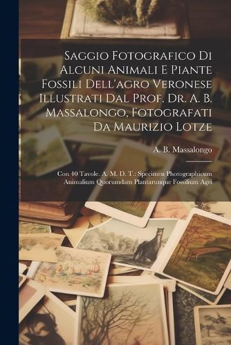 Saggio Fotografico Di Alcuni Animali E Piante Fossili Dell'agro Veronese Illustrati Dal Prof. Dr. A. B. Massalongo, Fotografati Da Maurizio Lotze