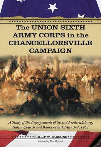 The Union Sixth Army Corps in the Chancellorsville Campaign: A Study of the Engagements of Second Fredericksburg, Salem Church and Banks's Ford, May 3-4, 1863