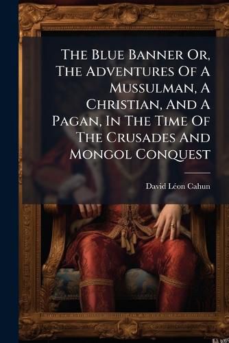 Cover image for The Blue Banner Or, The Adventures Of A Mussulman, A Christian, And A Pagan, In The Time Of The Crusades And Mongol Conquest