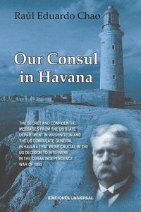 Cover image for Our Consul in Havana Confidential and Classified Documents and Information Gathered by the American Consulate in Havana During the Days of the Cuban Wars of Independence (1868-1898)