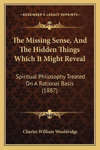 The Missing Sense, and the Hidden Things Which It Might Reveal: Spiritual Philosophy Treated on a Rational Basis (1887)