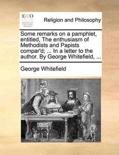 Cover image for Some Remarks on a Pamphlet, Entitled, the Enthusiasm of Methodists and Papists Compar'd; ... in a Letter to the Author. by George Whitefield, ...