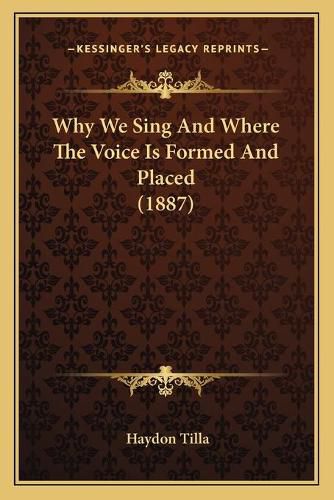 Cover image for Why We Sing and Where the Voice Is Formed and Placed (1887) Why We Sing and Where the Voice Is Formed and Placed (1887)