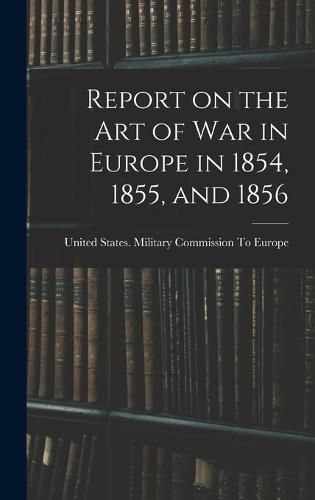 Report on the art of war in Europe in 1854, 1855, and 1856