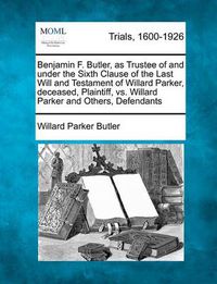 Cover image for Benjamin F. Butler, as Trustee of and Under the Sixth Clause of the Last Will and Testament of Willard Parker, Deceased, Plaintiff, vs. Willard Parker and Others, Defendants
