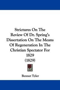 Cover image for Strictures on the Review of Dr. Spring's Dissertation on the Means of Regeneration in the Christian Spectator for 1829 (1829)