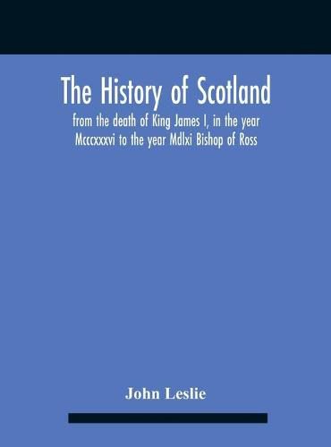 The History Of Scotland, From The Death Of King James I, In The Year Mcccxxxvi To The Year Mdlxi Bishop Of Ross