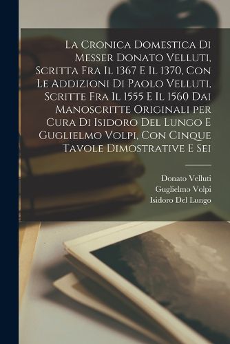 Cover image for La cronica domestica di Messer Donato Velluti, scritta fra il 1367 e il 1370, con le addizioni di Paolo Velluti, scritte fra il 1555 e il 1560 dai manoscritte originali per cura di Isidoro del Lungo e Guglielmo Volpi, con cinque tavole dimostrative e sei