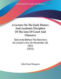 Cover image for A Lecture on the Early History and Academic Discipline of the Inns of Court and Chancery: Delivered Before the Benchers at Lincoln's Inn, on November 20, 1851 (1851)