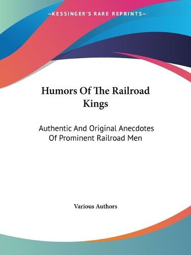 Cover image for Humors of the Railroad Kings: Authentic and Original Anecdotes of Prominent Railroad Men