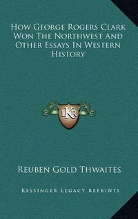 Cover image for How George Rogers Clark Won the Northwest and Other Essays in Western History