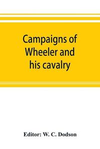 Cover image for Campaigns of Wheeler and his cavalry.1862-1865, from material furnished by Gen. Joseph Wheeler to which is added his course and graphic account of the Santiago campaign of 1898