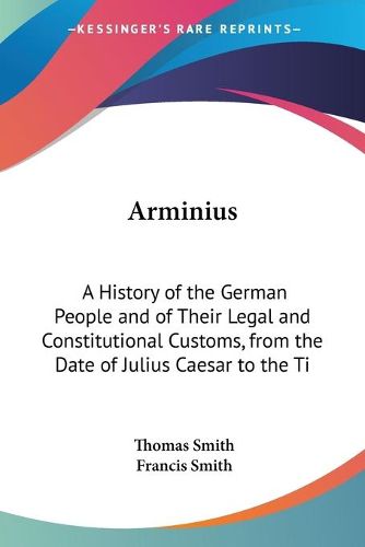 Arminius: A History of the German People and of Their Legal and Constitutional Customs, from the Date of Julius Caesar to the Time of Charlemagne