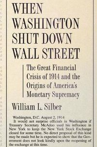 Cover image for When Washington Shut Down Wall Street: The Great Financial Crisis of 1914 and the Origins of America's Monetary Supremacy