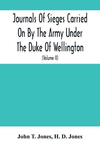 Journals Of Sieges Carried On By The Army Under The Duke Of Wellington, In Spain, During The Years 1811 To 1814: With Notes And Additions; Also Memoranda Relative To The Lines Thrown Up To Cover Lisbon In 1810 (Volume Ii)