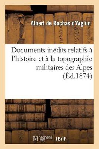 Documents Inedits Relatifs A l'Histoire Et A La Topographie Militaires Des Alpes. La Campagne: de 1692 Dans Le Haut Dauphine. Lettres de Catinat, de Vauban, Etc...