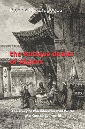 Cover image for The Antique Dealer of Algiers: The amazing story of the man who sold World War One to the world