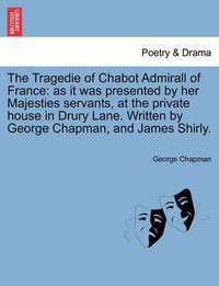 Cover image for Tragedie of Chabot Admirall of France: As It Was Presented by Her Majesties Servants, at the Private House in Drury Lane. Written by George Chapman, a