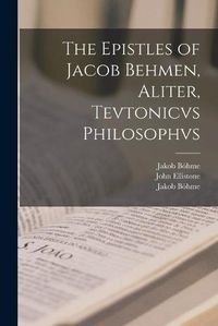 Cover image for The Epistles of Jacob Behmen, Aliter, Tevtonicvs Philosophvs