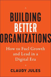 Cover image for Building Better Organizations: How to Fuel Growth and Lead in a Digital Era