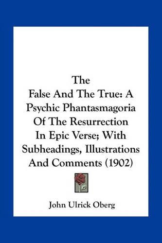 Cover image for The False and the True: A Psychic Phantasmagoria of the Resurrection in Epic Verse; With Subheadings, Illustrations and Comments (1902)