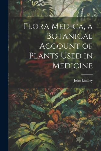 Flora Medica, a Botanical Account of Plants Used in Medicine