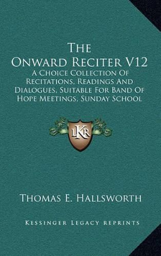 Cover image for The Onward Reciter V12: A Choice Collection of Recitations, Readings and Dialogues, Suitable for Band of Hope Meetings, Sunday School Gatherings, Templar Lodges, Etc. (1883)