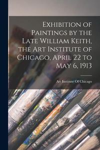 Cover image for Exhibition of Paintings by the Late William Keith, the Art Institute of Chicago, April 22 to May 6, 1913