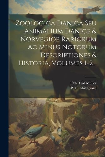 Cover image for Zoologica Danica Seu Animalium Danice & Norvegioe Rariorum Ac Minus Notorum Descriptiones & Historia, Volumes 1-2...