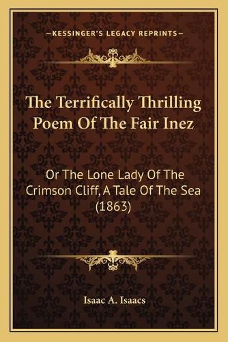 Cover image for The Terrifically Thrilling Poem of the Fair Inez: Or the Lone Lady of the Crimson Cliff, a Tale of the Sea (1863)