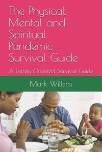 Cover image for The Physical, Mental and Spiritual Pandemic Survival Guide: A Family Oriented Survival Guide