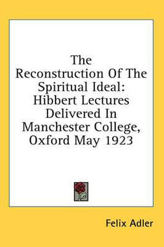 The Reconstruction of the Spiritual Ideal: Hibbert Lectures Delivered in Manchester College, Oxford May 1923