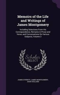 Cover image for Memoirs of the Life and Writings of James Montgomery: Including Selections from His Correspondence, Remains in Prose and Verse, and Conversations on Various Subjects, Volume 2