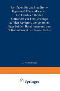 Cover image for Leitfaden Fur Das Preussische Jager- Und Foerster-Examen: Ein Lehrbuch Fur Den Unterricht Der Forstlehrlinge Auf Den Revieren, Der Gelernten Jager Bei Den Bataillonen Und Zum Selbstunterricht Der Forstaufseher