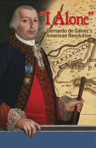 Cover image for I Alone: Bernardo de Galvez's American Revolution