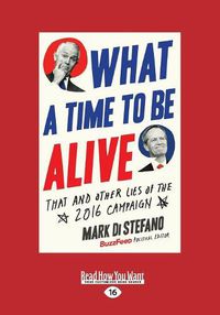 Cover image for What a Time to be Alive: That and Other Lies of the 2016 Campaign